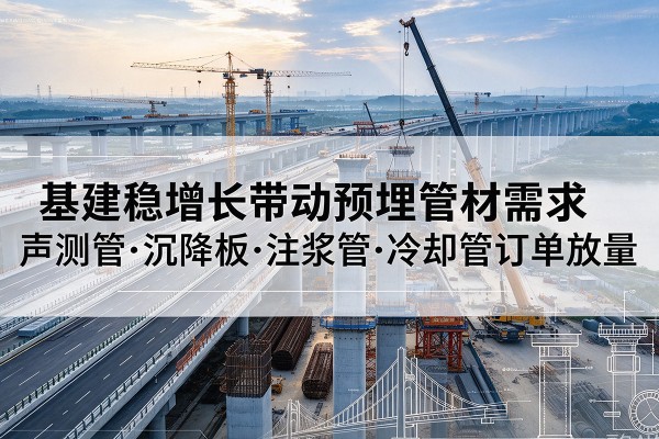 茫崖基建稳增长带动预埋监测管材需求,声测管、沉降板、注浆管订单持续放量