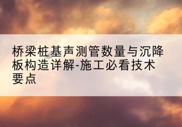 茫崖桩基需要预埋几根声测管？-桥梁桩基声测管数量与沉降板构造详解-施工必看技术要点
